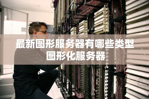 最新图形服务器有哪些类型 图形化服务器