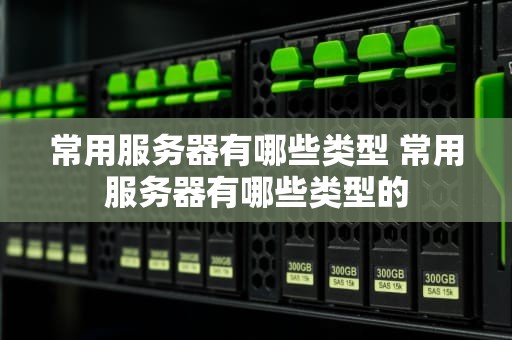 常用服务器有哪些类型 常用服务器有哪些类型的