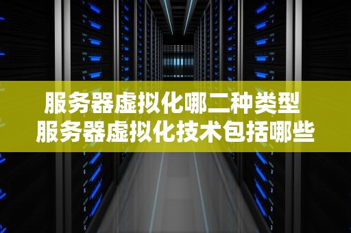 服务器虚拟化哪二种类型 服务器虚拟化技术包括哪些