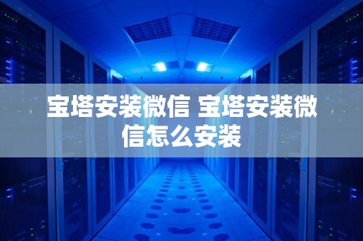 宝塔安装微信 宝塔安装微信怎么安装