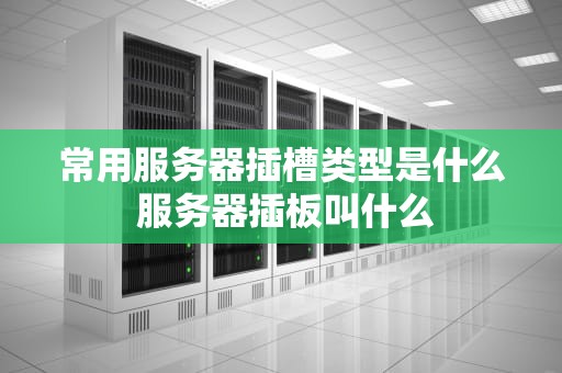 常用服务器插槽类型是什么 服务器插板叫什么