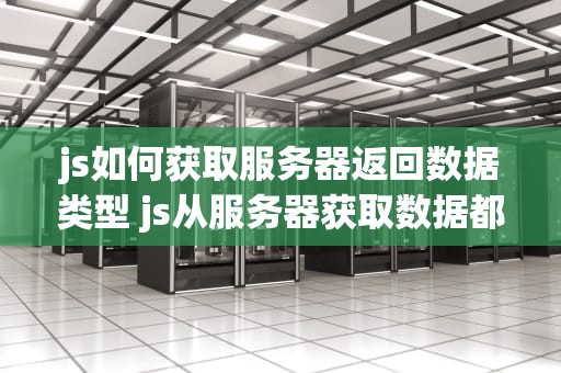 js如何获取服务器返回数据类型 js从服务器获取数据都有哪些方式