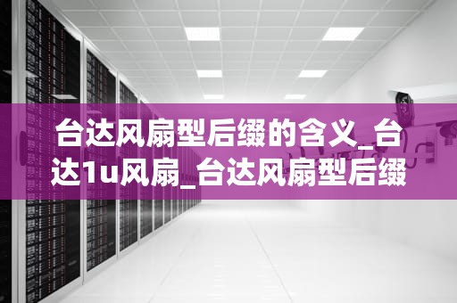 台达风扇型后缀的含义_台达1u风扇_台达风扇型后缀的含义及其应用