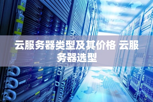 云服务器类型及其价格 云服务器选型