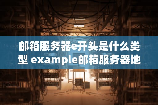 邮箱服务器e开头是什么类型 example邮箱服务器地址