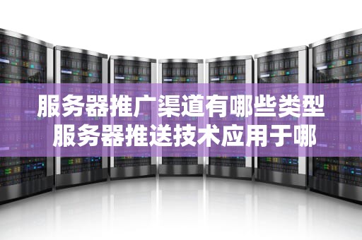 服务器推广渠道有哪些类型 服务器推送技术应用于哪些方面