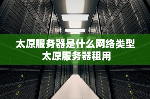 太原服务器是什么网络类型 太原服务器租用