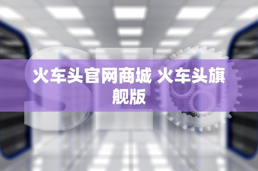 火车头官网商城 火车头旗舰版