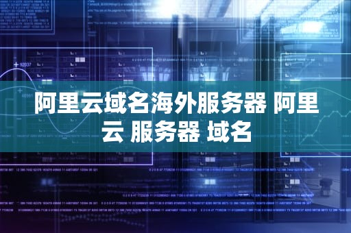 阿里云域名海外服务器 阿里云 服务器 域名