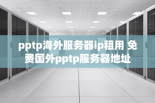 pptp海外服务器ip租用 免费国外pptp服务器地址