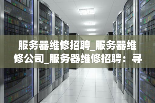 服务器维修招聘_服务器维修公司_服务器维修招聘：寻找技术精英