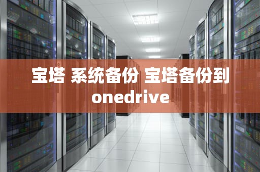 宝塔 系统备份 宝塔备份到onedrive