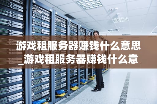 游戏租服务器赚钱什么意思_游戏租服务器赚钱什么意思啊_游戏租服务器赚钱：一种新兴的盈利模式