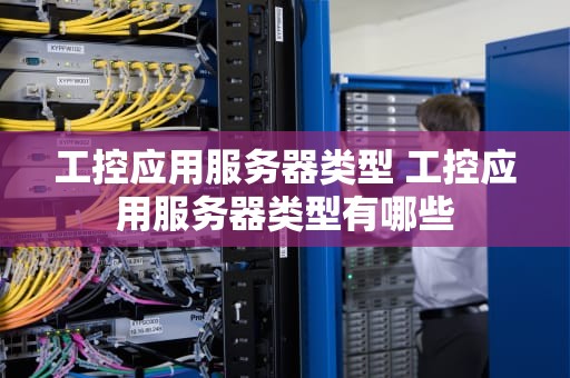 工控应用服务器类型 工控应用服务器类型有哪些