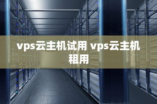 vps云主机试用 vps云主机租用