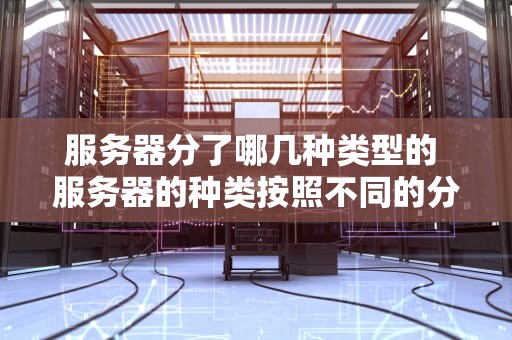 服务器分了哪几种类型的 服务器的种类按照不同的分类标准,服务器分为哪几种？