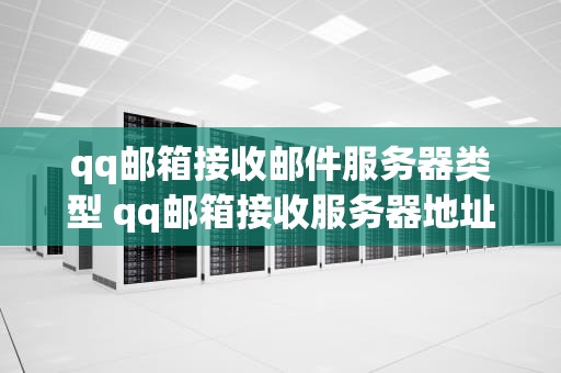 qq邮箱接收邮件服务器类型 qq邮箱接收服务器地址