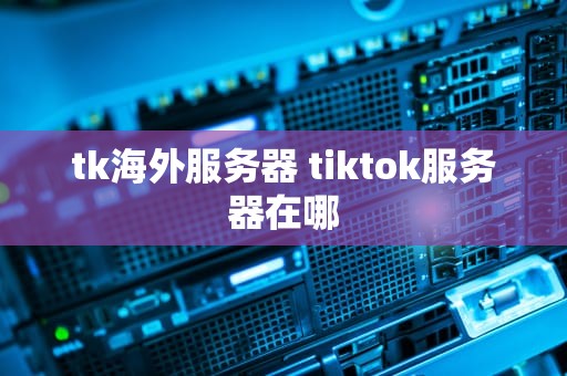 tk海外服务器 tiktok服务器在哪