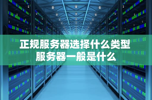 正规服务器选择什么类型 服务器一般是什么