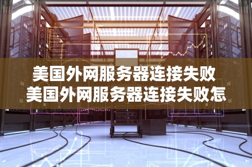 美国外网服务器连接失败 美国外网服务器连接失败怎么办