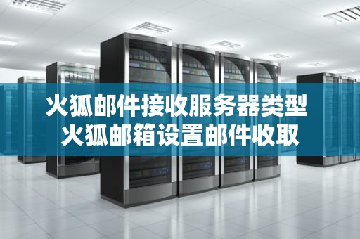 火狐邮件接收服务器类型 火狐邮箱设置邮件收取