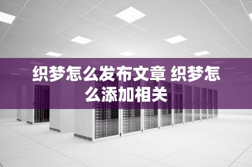 织梦怎么发布文章 织梦怎么添加相关