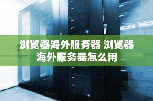 浏览器海外服务器 浏览器海外服务器怎么用