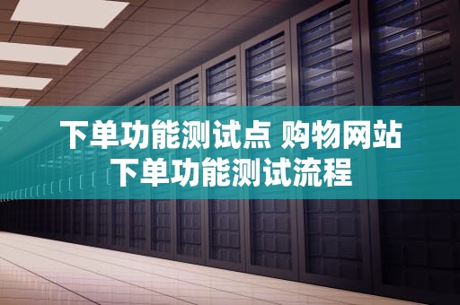 下单功能测试点 购物网站下单功能测试流程