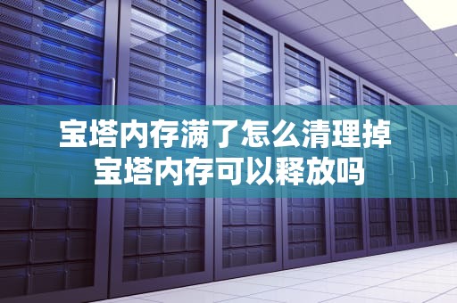 宝塔内存满了怎么清理掉 宝塔内存可以释放吗