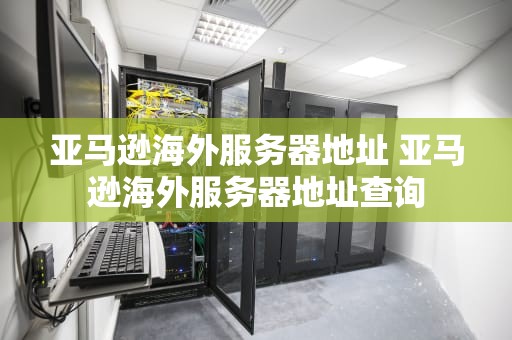 亚马逊海外服务器地址 亚马逊海外服务器地址查询