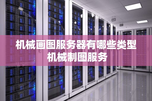 机械画图服务器有哪些类型 机械制图服务