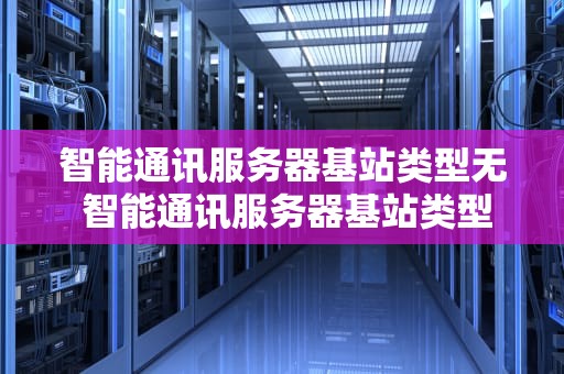 智能通讯服务器基站类型无 智能通讯服务器基站类型无法选择