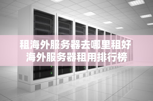 租海外服务器去哪里租好 海外服务器租用排行榜