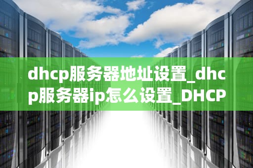 dhcp服务器地址设置_dhcp服务器ip怎么设置_DHCP服务器地址设置详解