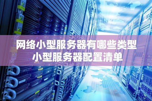 网络小型服务器有哪些类型 小型服务器配置清单