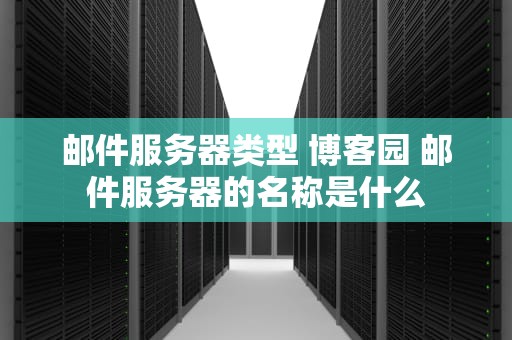 邮件服务器类型 博客园 邮件服务器的名称是什么