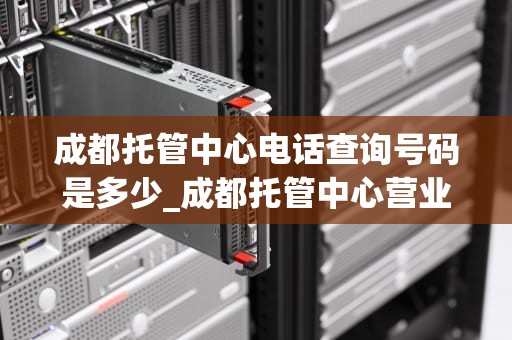 成都托管中心电话查询号码是多少_成都托管中心营业时间_成都托管中心电话查询号码及其相关信息