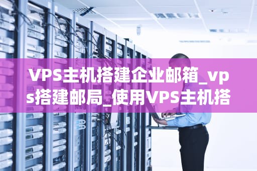 VPS主机搭建企业邮箱_vps搭建邮局_使用VPS主机搭建企业邮箱的全面指南