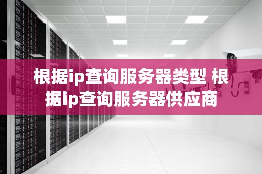 根据ip查询服务器类型 根据ip查询服务器供应商