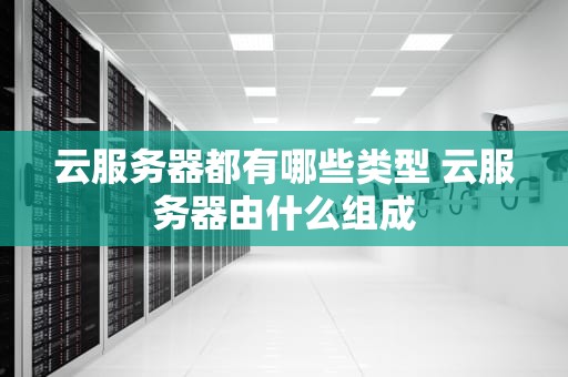 云服务器都有哪些类型 云服务器由什么组成