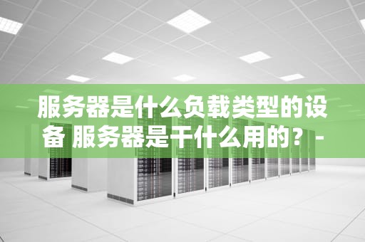 服务器是什么负载类型的设备 服务器是干什么用的？-网络时代