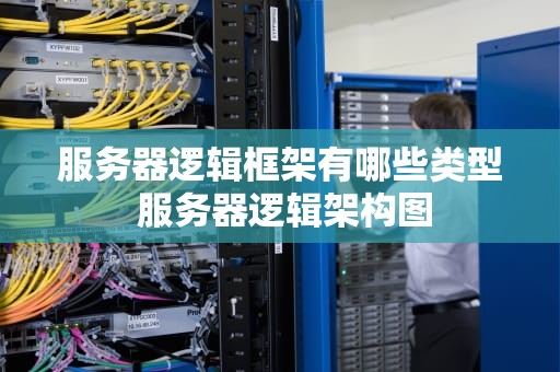 服务器逻辑框架有哪些类型 服务器逻辑架构图