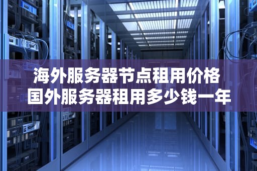 海外服务器节点租用价格 国外服务器租用多少钱一年