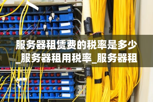 服务器租赁费的税率是多少_服务器租用税率_服务器租赁费的税率解析