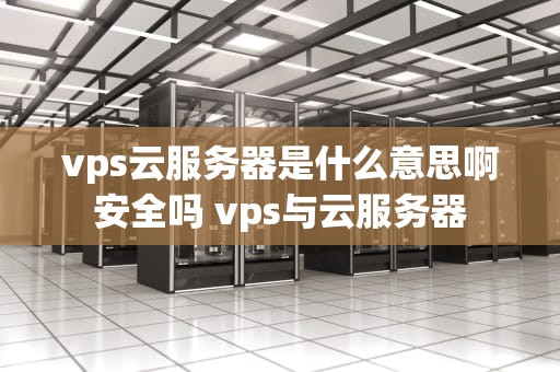 vps云服务器是什么意思啊安全吗 vps与云服务器