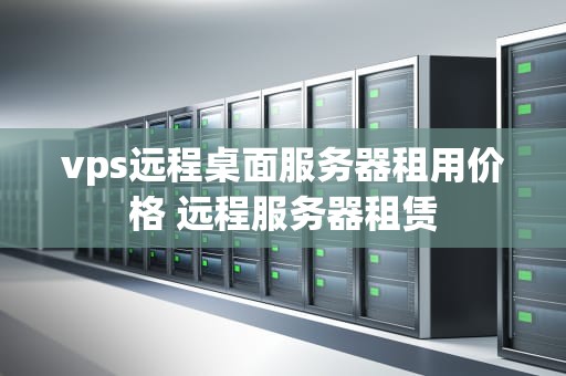 vps远程桌面服务器租用价格 远程服务器租赁