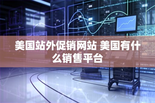 美国站外促销网站 美国有什么销售平台
