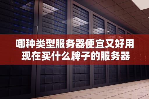 哪种类型服务器便宜又好用 现在买什么牌子的服务器好
