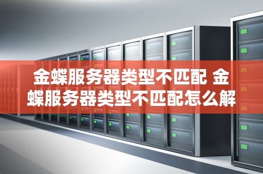 金蝶服务器类型不匹配 金蝶服务器类型不匹配怎么解决