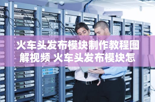 火车头发布模块制作教程图解视频 火车头发布模块怎么写